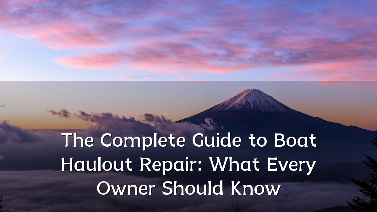 The Complete Guide to Boat Haulout Repair: What Every Owner Should Know