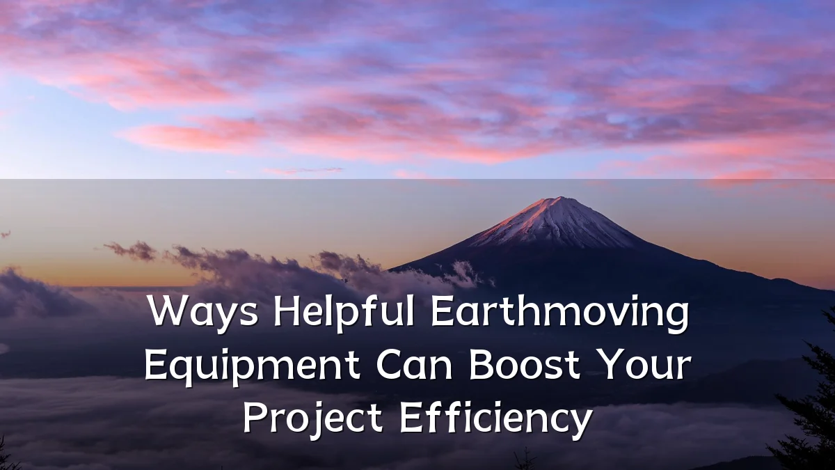 Ways Helpful Earthmoving Equipment Can Boost Your Project Efficiency